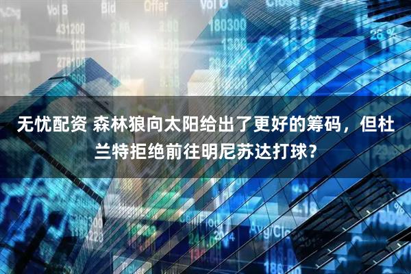 无忧配资 森林狼向太阳给出了更好的筹码，但杜兰特拒绝前往明尼苏达打球？
