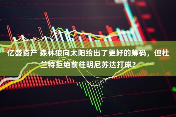亿盛资产 森林狼向太阳给出了更好的筹码，但杜兰特拒绝前往明尼苏达打球？