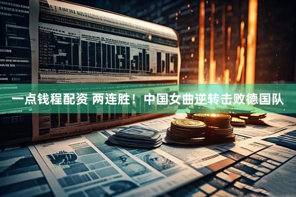 一点钱程配资 两连胜！中国女曲逆转击败德国队