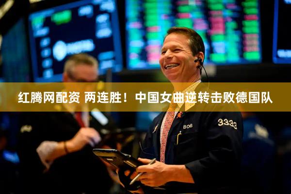 红腾网配资 两连胜！中国女曲逆转击败德国队