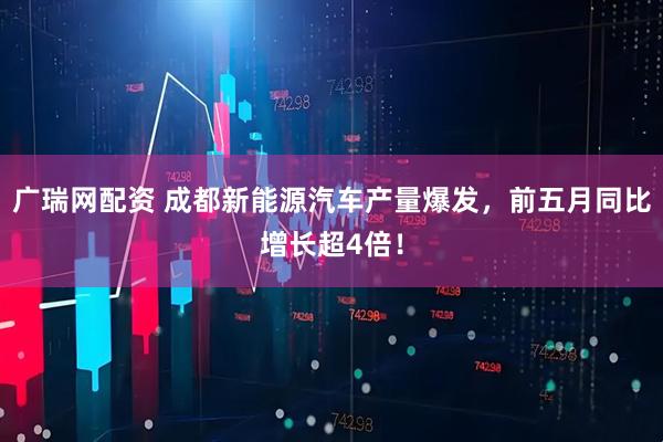 广瑞网配资 成都新能源汽车产量爆发，前五月同比增长超4倍！