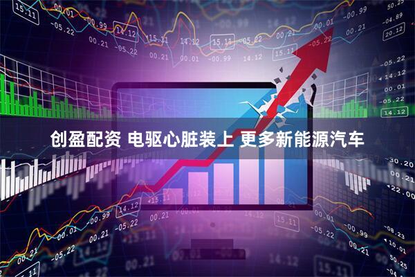 创盈配资 电驱心脏装上 更多新能源汽车
