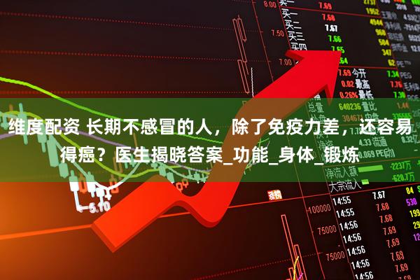 维度配资 长期不感冒的人，除了免疫力差，还容易得癌？医生揭晓答案_功能_身体_锻炼