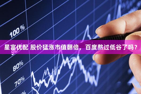 星富优配 股价猛涨市值翻倍，百度熬过低谷了吗？