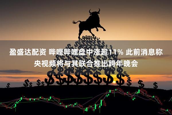 盈盛达配资 哔哩哔哩盘中涨超11% 此前消息称央视频将与其联合推出跨年晚会
