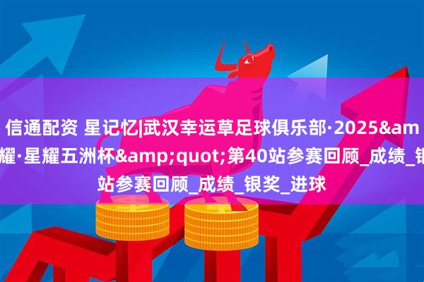 信通配资 星记忆|武汉幸运草足球俱乐部·2025&quot;耀·星耀五洲杯&quot;第40站参赛回顾_成绩_银奖_进球