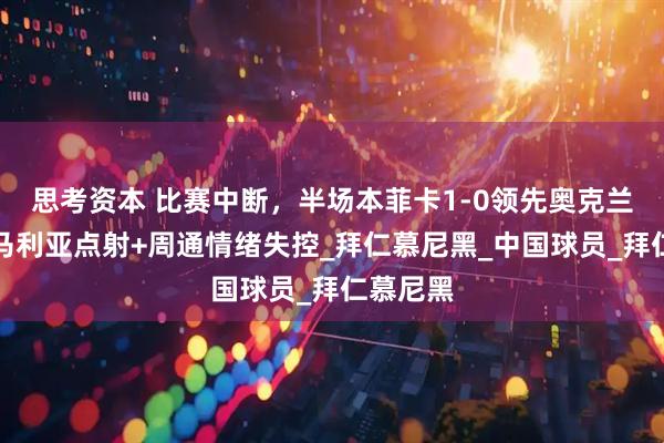 思考资本 比赛中断，半场本菲卡1-0领先奥克兰城，迪马利亚点射+周通情绪失控_拜仁慕尼黑_中国球员_拜仁慕尼黑