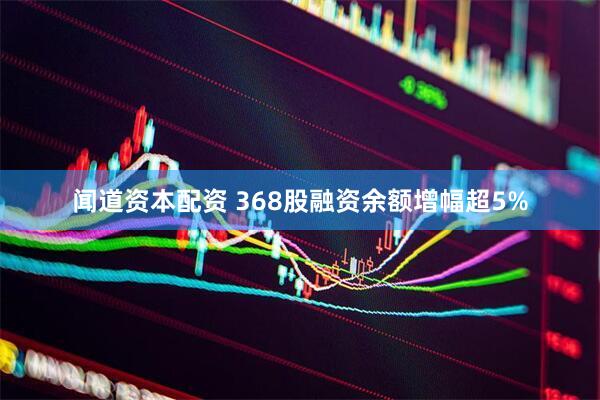 闻道资本配资 368股融资余额增幅超5%