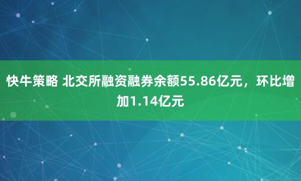 快牛策略 北交所融资融券余额55.86亿元，环比增加1.14亿元