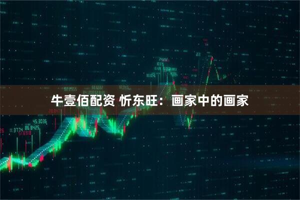 牛壹佰配资 忻东旺：画家中的画家