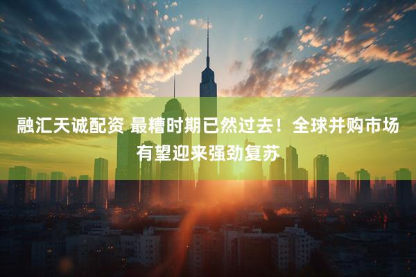 融汇天诚配资 最糟时期已然过去！全球并购市场有望迎来强劲复苏