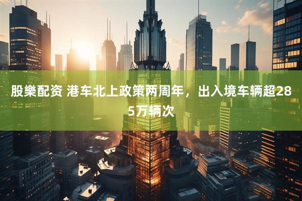 股樂配资 港车北上政策两周年，出入境车辆超285万辆次