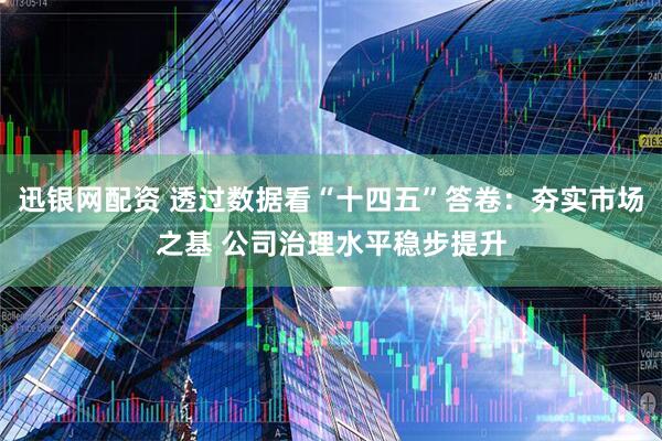 迅银网配资 透过数据看“十四五”答卷：夯实市场之基 公司治理水平稳步提升