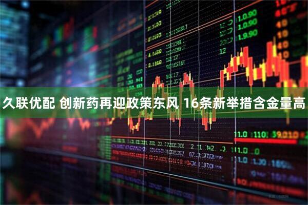 久联优配 创新药再迎政策东风 16条新举措含金量高