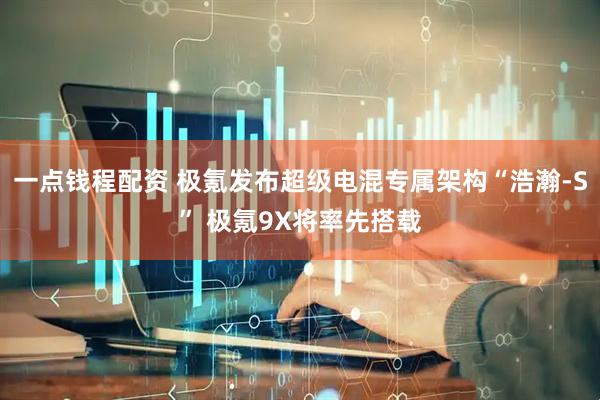 一点钱程配资 极氪发布超级电混专属架构“浩瀚-S” 极氪9X将率先搭载