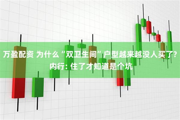 万盈配资 为什么“双卫生间”户型越来越没人买了? 内行: 住了才知道是个坑