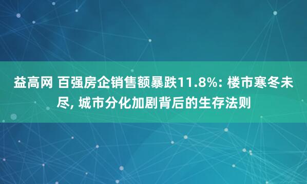 益高网 百强房企销售额暴跌11.8%: 楼市寒冬未尽, 城市分化加剧背后的生存法则