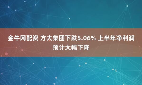金牛网配资 方大集团下跌5.06% 上半年净利润预计大幅下降