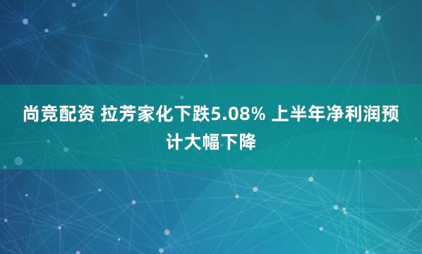 尚竞配资 拉芳家化下跌5.08% 上半年净利润预计大幅下降