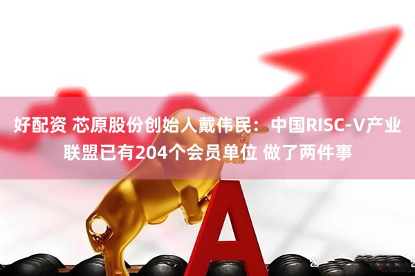 好配资 芯原股份创始人戴伟民：中国RISC-V产业联盟已有204个会员单位 做了两件事