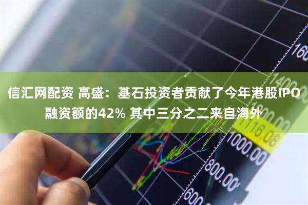 信汇网配资 高盛：基石投资者贡献了今年港股IPO融资额的42% 其中三分之二来自海外