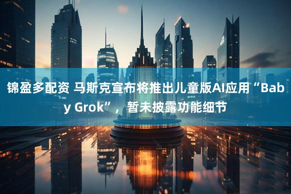 锦盈多配资 马斯克宣布将推出儿童版AI应用“Baby Grok”，暂未披露功能细节