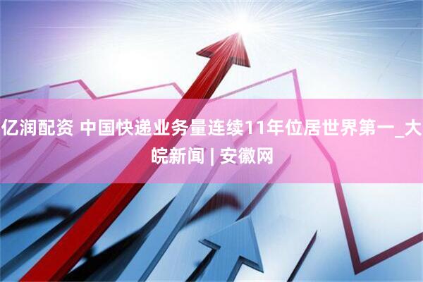 亿润配资 中国快递业务量连续11年位居世界第一_大皖新闻 | 安徽网