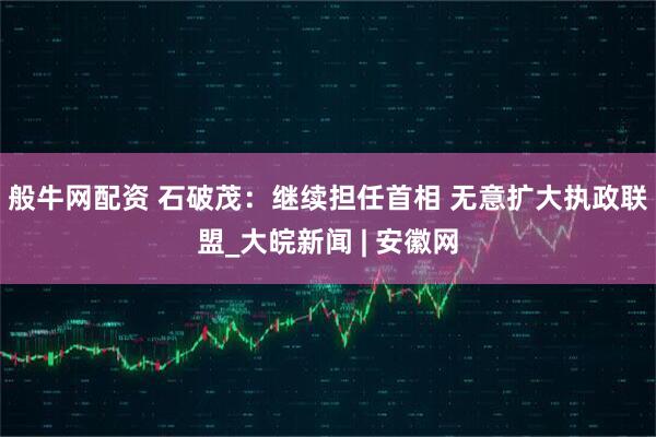 般牛网配资 石破茂：继续担任首相 无意扩大执政联盟_大皖新闻 | 安徽网