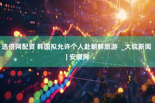 选倍网配资 韩国拟允许个人赴朝鲜旅游  _大皖新闻 | 安徽网