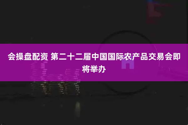 会操盘配资 第二十二届中国国际农产品交易会即将举办