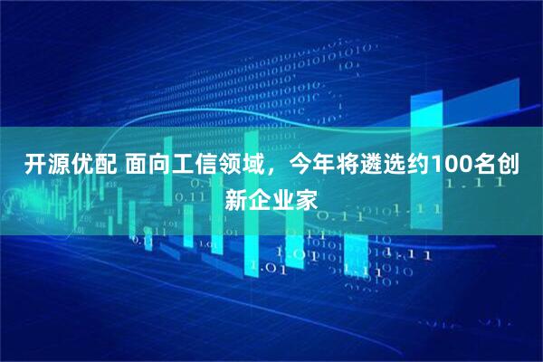 开源优配 面向工信领域，今年将遴选约100名创新企业家