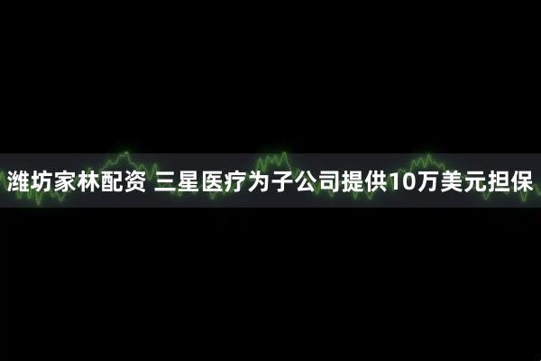 潍坊家林配资 三星医疗为子公司提供10万美元担保