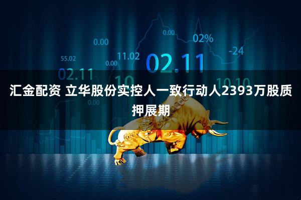 汇金配资 立华股份实控人一致行动人2393万股质押展期