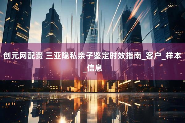 创元网配资 三亚隐私亲子鉴定时效指南_客户_样本_信息