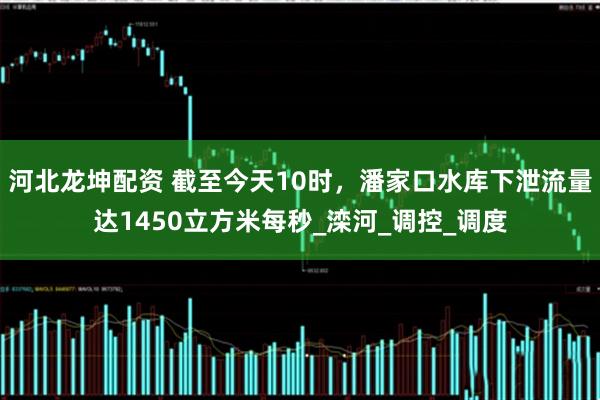 河北龙坤配资 截至今天10时，潘家口水库下泄流量达1450立方米每秒_滦河_调控_调度