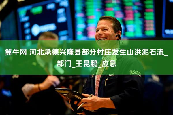 翼牛网 河北承德兴隆县部分村庄发生山洪泥石流_部门_王昆鹏_应急