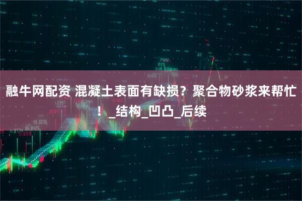 融牛网配资 混凝土表面有缺损？聚合物砂浆来帮忙！_结构_凹凸_后续