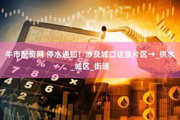 牛市配资网 停水通知！涉及城口这些片区→_供水_城区_街道