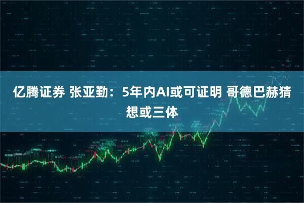 亿腾证券 张亚勤：5年内AI或可证明 哥德巴赫猜想或三体