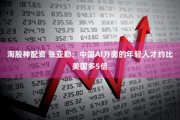 淘股神配资 张亚勤:中国AI方面的年轻人才约比美国多5倍
