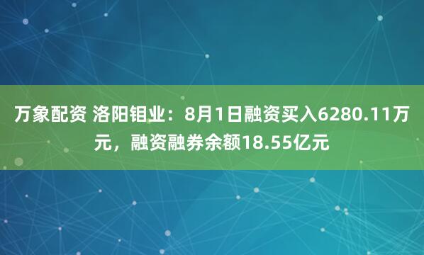 万象配资 洛阳钼业：8月1日融资买入6280.11万元，融资融券余额18.55亿元
