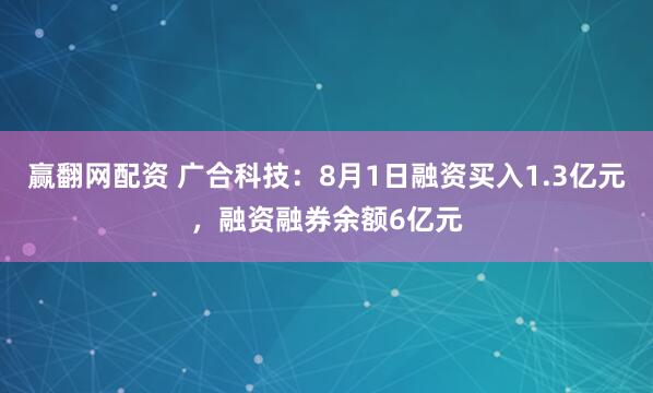 赢翻网配资 广合科技：8月1日融资买入1.3亿元，融资融券余额6亿元