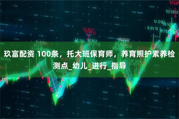 玖富配资 100条，托大班保育师，养育照护素养检测点_幼儿_进行_指导