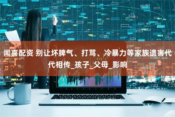 闻喜配资 别让坏脾气、打骂、冷暴力等家族遗害代代相传_孩子_父母_影响