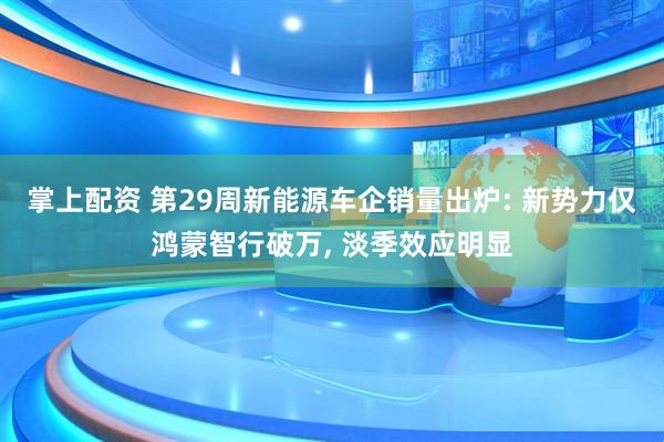 掌上配资 第29周新能源车企销量出炉: 新势力仅鸿蒙智行破万, 淡季效应明显