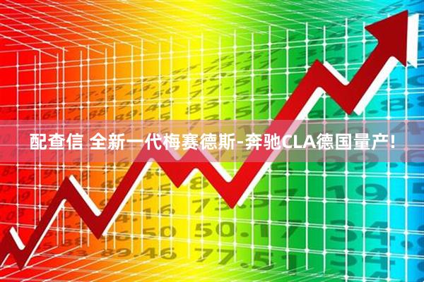 配查信 全新一代梅赛德斯-奔驰CLA德国量产!
