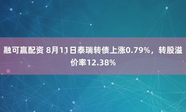 融可赢配资 8月11日泰瑞转债上涨0.79%，转股溢价率12.38%