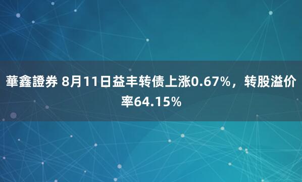 華鑫證券 8月11日益丰转债上涨0.67%，转股溢价率64.15%