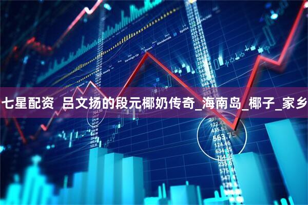 七星配资  吕文扬的段元椰奶传奇_海南岛_椰子_家乡