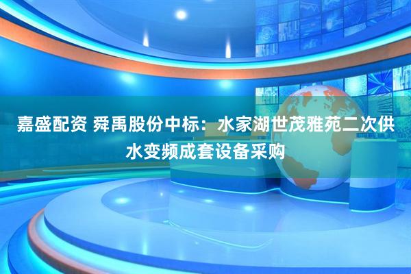 嘉盛配资 舜禹股份中标：水家湖世茂雅苑二次供水变频成套设备采购